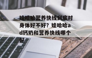 娃哈哈营养快线到底对身体好不好？娃哈哈ad钙奶和营养快线哪个好