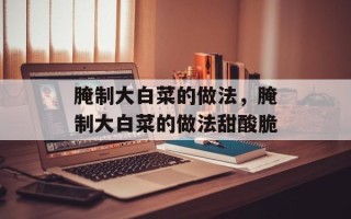 腌制大白菜的做法，腌制大白菜的做法甜酸脆