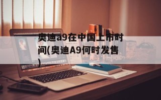 奥迪a9在中国上市时间(奥迪A9何时发售)
