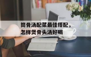 筒骨汤配菜最佳搭配，怎样煲骨头汤好喝