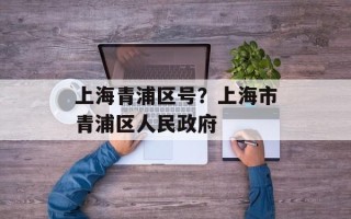 上海青浦区号？上海市青浦区人民政府