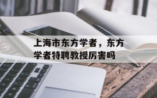 上海市东方学者，东方学者特聘教授厉害吗
