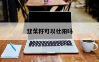 韭菜籽可以壮阳吗