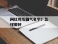 网红鸡爪霸气名字？怎样做好