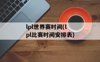 lpl世界赛时间(lpl比赛时间安排表)