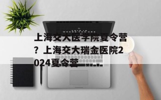 上海交大医学院夏令营？上海交大瑞金医院2024夏令营