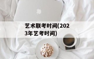 艺术联考时间(2023年艺考时间)