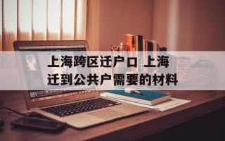 上海跨区迁户口 上海迁到公共户需要的材料