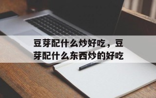 豆芽配什么炒好吃，豆芽配什么东西炒的好吃