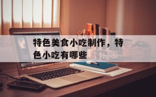 特色美食小吃制作，特色小吃有哪些