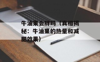 牛油果会胖吗（真相揭秘：牛油果的热量和减肥效果）