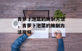 青萝卜泡菜的腌制方法，青萝卜泡菜的腌制方法视频
