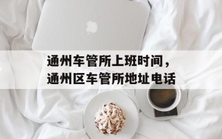 通州车管所上班时间，通州区车管所地址电话