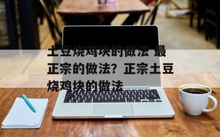 土豆烧鸡块的做法 最正宗的做法？正宗土豆烧鸡块的做法