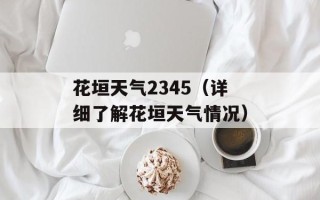 花垣天气2345（详细了解花垣天气情况）