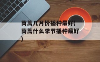 茼蒿几月份播种最好(茼蒿什么季节播种最好)