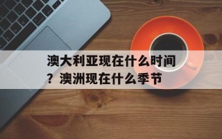 澳大利亚现在什么时间？澳洲现在什么季节