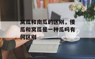 窝瓜和南瓜的区别，倭瓜和窝瓜是一种瓜吗有何区别
