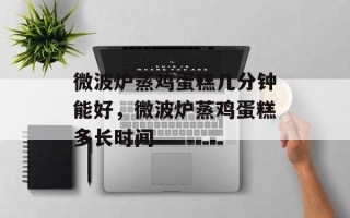 微波炉蒸鸡蛋糕几分钟能好，微波炉蒸鸡蛋糕多长时间