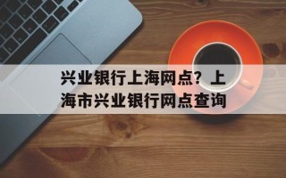 兴业银行上海网点？上海市兴业银行网点查询