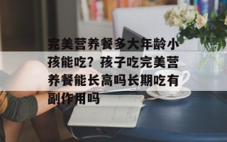 完美营养餐多大年龄小孩能吃？孩子吃完美营养餐能长高吗长期吃有副作用吗