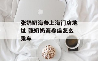 张奶奶海参上海门店地址 张奶奶海参店怎么乘车