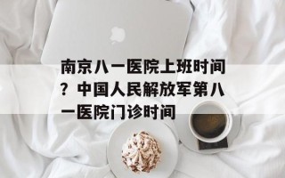 南京八一医院上班时间？中国人民解放军第八一医院门诊时间