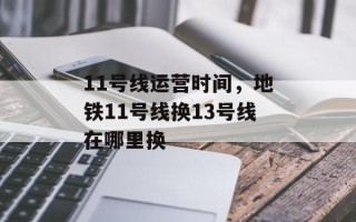 11号线运营时间，地铁11号线换13号线在哪里换