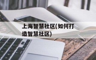 上海智慧社区(如何打造智慧社区)