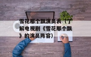 雪花那个飘演员表（了解电视剧《雪花那个飘》的演员阵容）