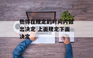 他得在规定的时间内做出决定 上面规定下面决定