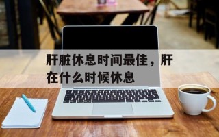 肝脏休息时间最佳，肝在什么时候休息