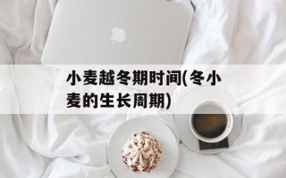小麦越冬期时间(冬小麦的生长周期)