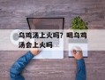 乌鸡汤上火吗？喝乌鸡汤会上火吗