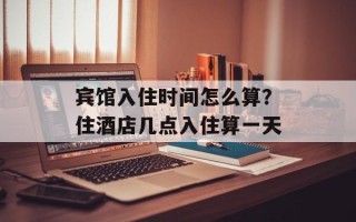 宾馆入住时间怎么算？住酒店几点入住算一天