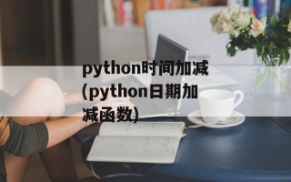 python时间加减(python日期加减函数)