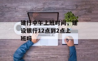 建行中午上班时间，建设银行12点到2点上班吗