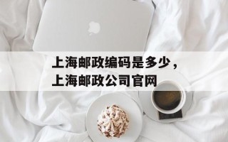 上海邮政编码是多少，上海邮政公司官网