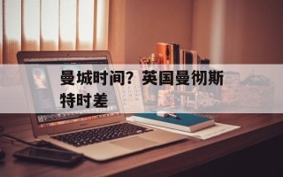 曼城时间？英国曼彻斯特时差