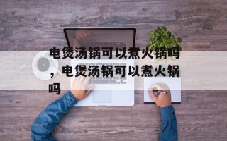 电煲汤锅可以煮火锅吗，电煲汤锅可以煮火锅吗