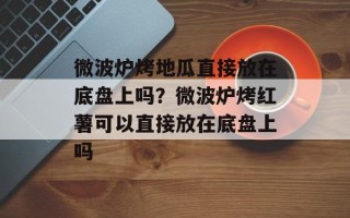 微波炉烤地瓜直接放在底盘上吗？微波炉烤红薯可以直接放在底盘上吗