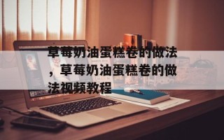 草莓奶油蛋糕卷的做法，草莓奶油蛋糕卷的做法视频教程