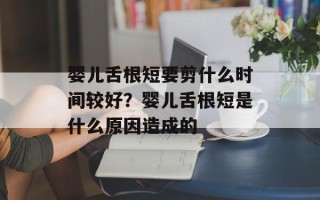 婴儿舌根短要剪什么时间较好？婴儿舌根短是什么原因造成的