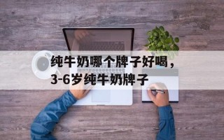 纯牛奶哪个牌子好喝，3-6岁纯牛奶牌子