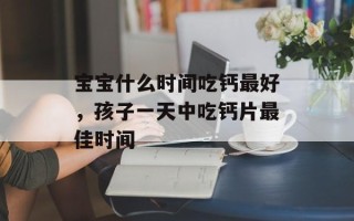 宝宝什么时间吃钙最好，孩子一天中吃钙片最佳时间