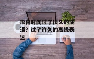 形容时间过了很久的成语？过了许久的高级表达