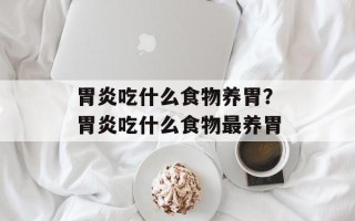 胃炎吃什么食物养胃？胃炎吃什么食物最养胃