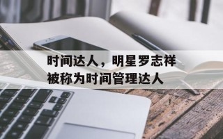 时间达人，明星罗志祥被称为时间管理达人