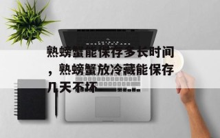 熟螃蟹能保存多长时间，熟螃蟹放冷藏能保存几天不坏