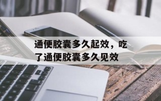通便胶囊多久起效，吃了通便胶囊多久见效
